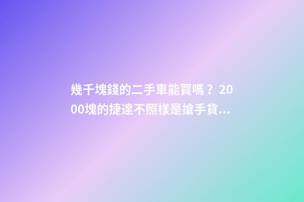 幾千塊錢的二手車能買嗎？2000塊的捷達不照樣是搶手貨！